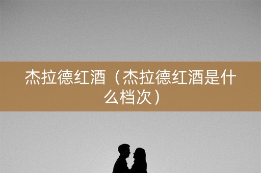 杰拉德红酒(杰拉德红酒是什么档次) 杰拉德红酒(杰拉德红酒是什么档次)