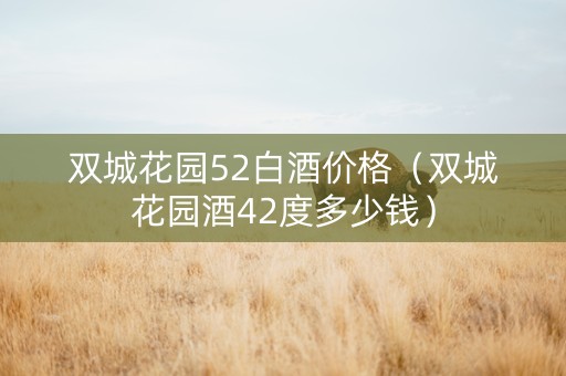 双城花园52白酒价格（双城花园酒42度多少钱）