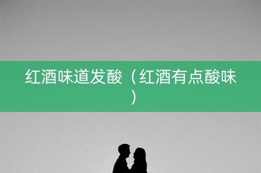 红酒味道发酸（红酒有点酸味）