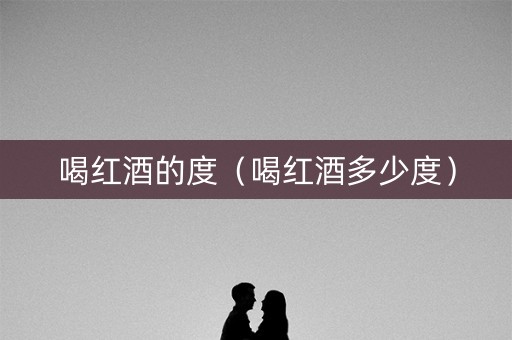 喝红酒的度(喝红酒多少度) 喝红酒的度(喝红酒多少度)
