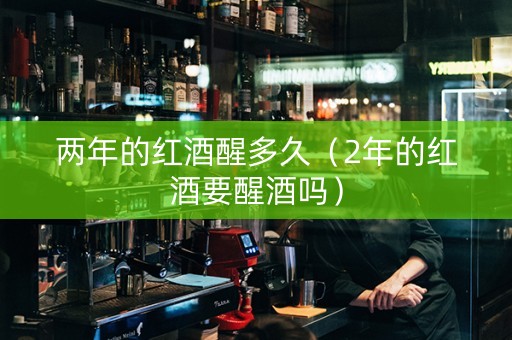 两年的红酒醒多久(2年的红酒要醒酒吗) 两年的红酒醒多久(2年的红酒要醒酒吗)