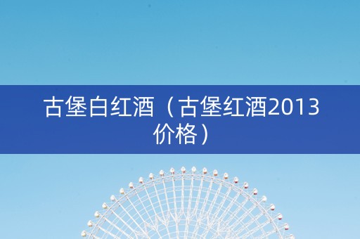 古堡白红酒(古堡红酒2013价格) 古堡白红酒(古堡红酒2013价格)