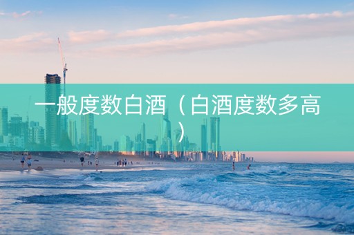 一般度数白酒（白酒度数多高）