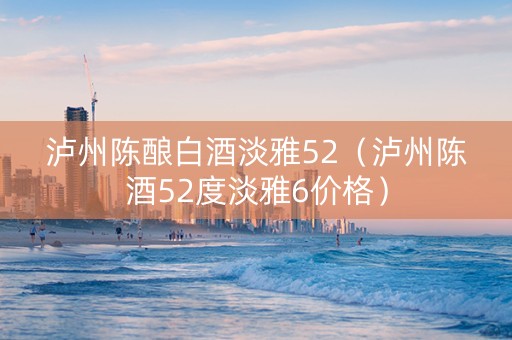 泸州陈酿白酒淡雅52(泸州陈酒52度淡雅6价格) 泸州陈酿白酒淡雅52(泸州陈酒52度淡雅6价格)