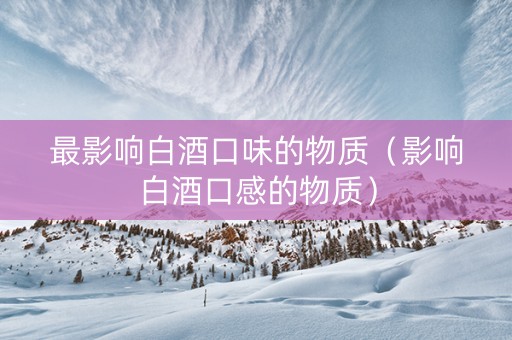 最影响白酒口味的物质（影响白酒口感的物质）