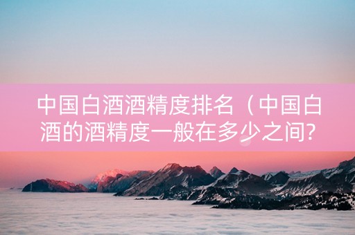中国白酒酒精度排名(中国白酒的酒精度一般在多少之间?) 中国白酒酒精度排名(中国白酒的酒精度一般在多少之间?)