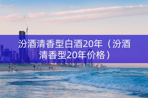 汾酒清香型白酒20年（汾酒清香型20年价格）