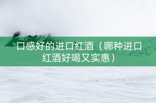 口感好的进口红酒（哪种进口红酒好喝又实惠）