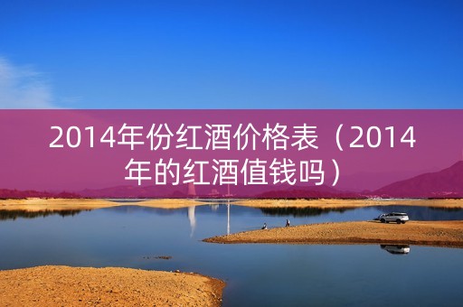 2014年份红酒价格表(2014年的红酒值钱吗) 2014年份红酒价格表(2014年的红酒值钱吗)