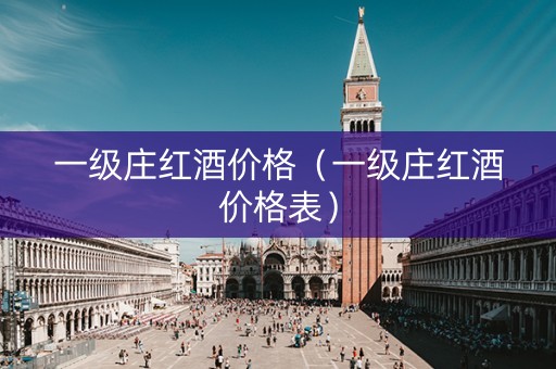 一级庄红酒价格(一级庄红酒价格表) 一级庄红酒价格(一级庄红酒价格表)