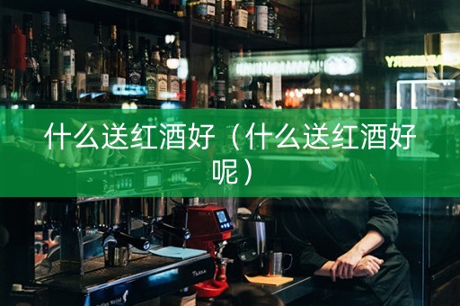 什么送红酒好(什么送红酒好呢) 什么送红酒好(什么送红酒好呢)
