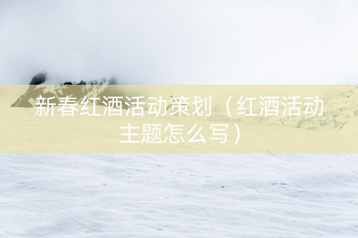 新春红酒活动策划（红酒活动主题怎么写）