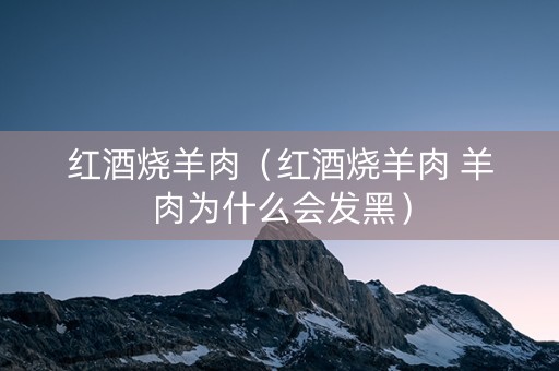 红酒烧羊肉（红酒烧羊肉 羊肉为什么会发黑）