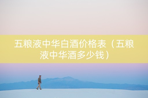 五粮液中华白酒价格表（五粮液中华酒多少钱）