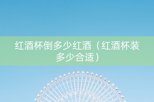 红酒杯倒多少红酒（红酒杯装多少合适）