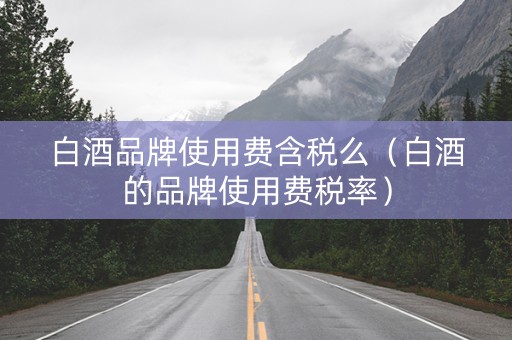白酒品牌使用费含税么（白酒的品牌使用费税率）