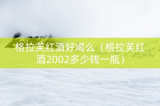 格拉芙红酒好喝么（格拉芙红酒2002多少钱一瓶）