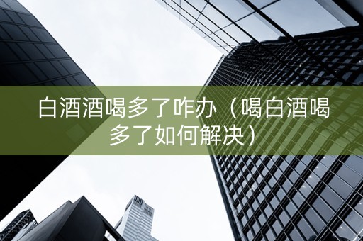 白酒酒喝多了咋办（喝白酒喝多了如何解决）