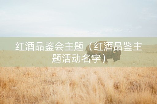 红酒品鉴会主题（红酒品鉴主题活动名字）