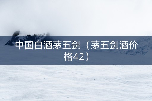 中国白酒茅五剑（茅五剑酒价格42）