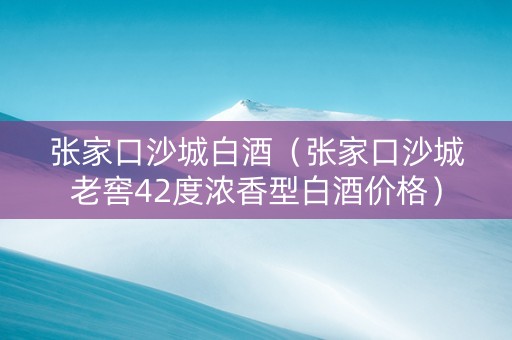张家口沙城白酒（张家口沙城老窖42度浓香型白酒价格）