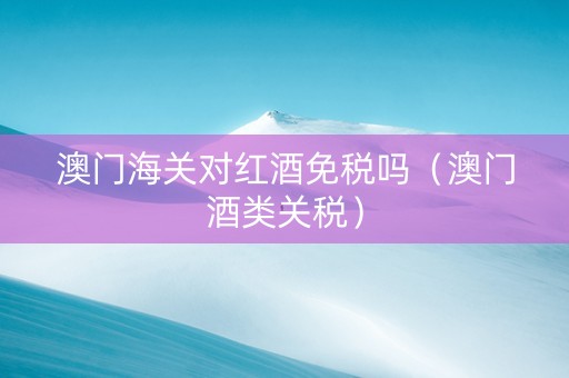 澳门海关对红酒免税吗（澳门酒类关税）