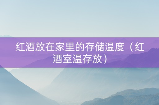 红酒放在家里的存储温度（红酒室温存放）