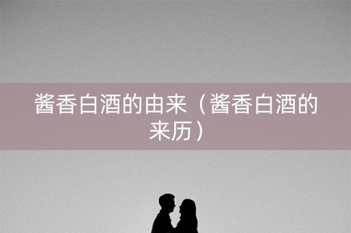 酱香白酒的由来（酱香白酒的来历）