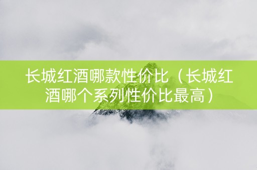 长城红酒哪款性价比（长城红酒哪个系列性价比最高）