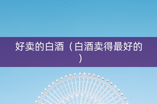 好卖的白酒（白酒卖得最好的）