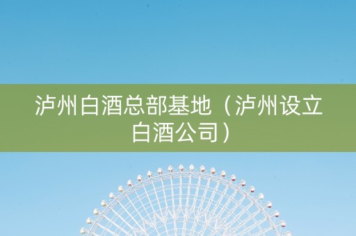 泸州白酒总部基地（泸州设立白酒公司）