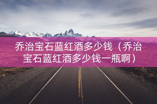 乔治宝石蓝红酒多少钱（乔治宝石蓝红酒多少钱一瓶啊）