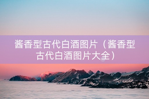 酱香型古代白酒图片（酱香型古代白酒图片大全）