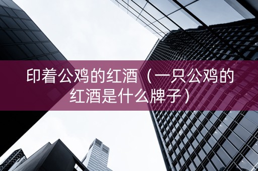 印着公鸡的红酒（一只公鸡的红酒是什么牌子）