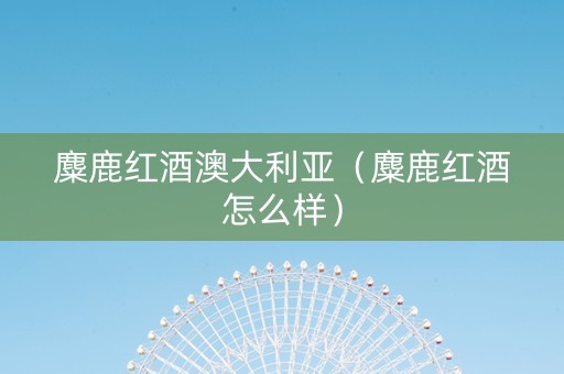 麋鹿红酒澳大利亚（麋鹿红酒怎么样）