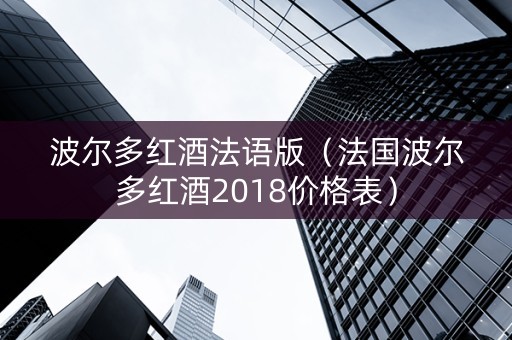 波尔多红酒法语版（法国波尔多红酒2018价格表）