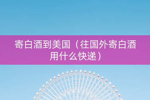 寄白酒到美国（往国外寄白酒用什么快递）