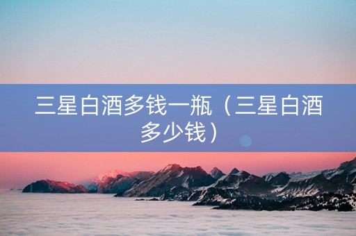三星白酒多钱一瓶（三星白酒多少钱）
