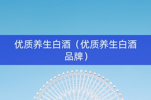 优质养生白酒（优质养生白酒品牌）