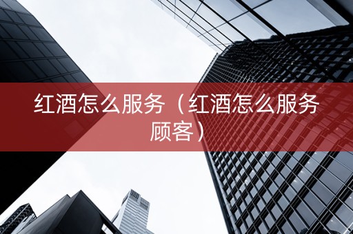 红酒怎么服务（红酒怎么服务顾客）