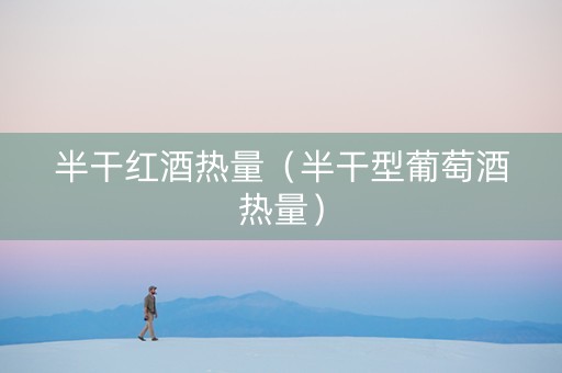 半干红酒热量（半干型葡萄酒热量）