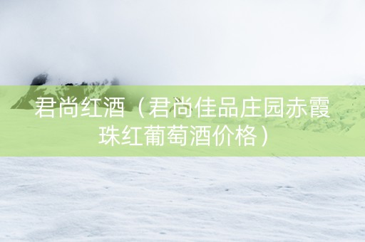 君尚红酒（君尚佳品庄园赤霞珠红葡萄酒价格）