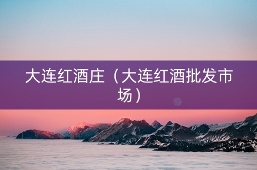 大连红酒庄（大连红酒批发市场）