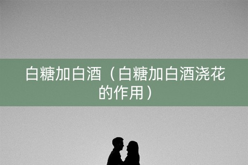 白糖加白酒（白糖加白酒浇花的作用）