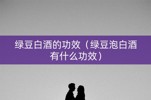绿豆白酒的功效（绿豆泡白酒有什么功效）