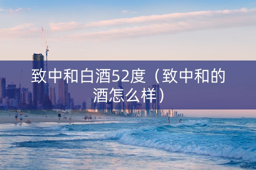 致中和白酒52度（致中和的酒怎么样）