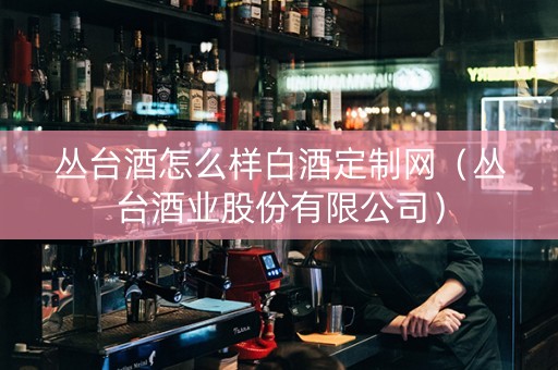 丛台酒怎么样白酒定制网（丛台酒业股份有限公司）