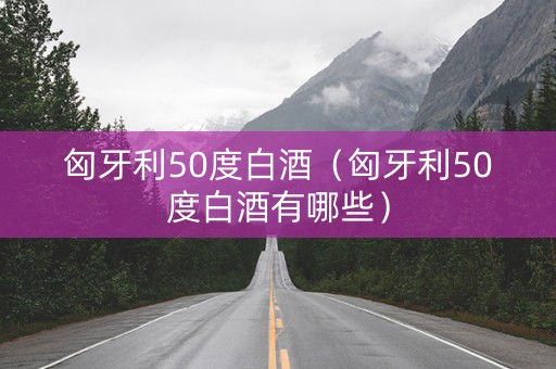 匈牙利50度白酒（匈牙利50度白酒有哪些）