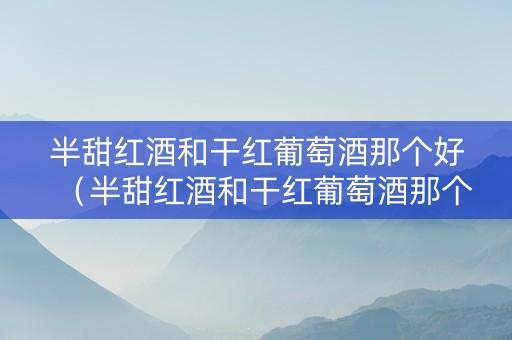 半甜红酒和干红葡萄酒那个好（半甜红酒和干红葡萄酒那个好喝）