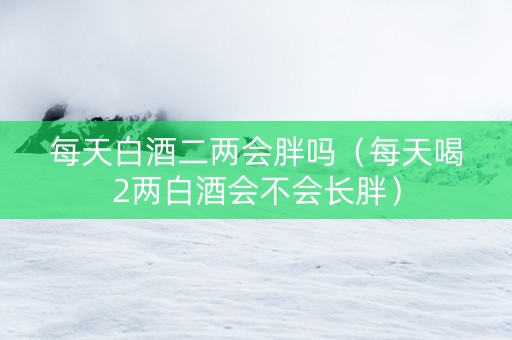 每天白酒二两会胖吗（每天喝2两白酒会不会长胖）